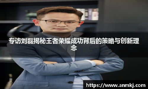 专访刘磊揭秘王者荣耀成功背后的策略与创新理念