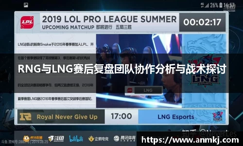 RNG与LNG赛后复盘团队协作分析与战术探讨