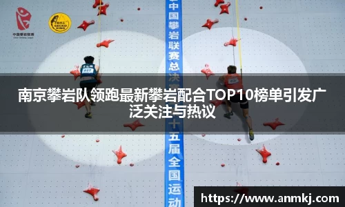 南京攀岩队领跑最新攀岩配合TOP10榜单引发广泛关注与热议