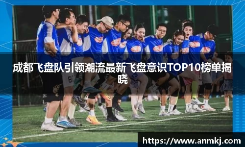 成都飞盘队引领潮流最新飞盘意识TOP10榜单揭晓