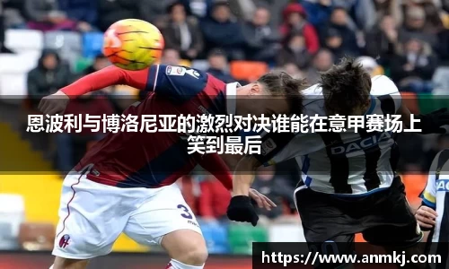 恩波利与博洛尼亚的激烈对决谁能在意甲赛场上笑到最后