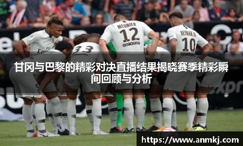 甘冈与巴黎的精彩对决直播结果揭晓赛季精彩瞬间回顾与分析