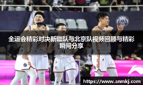 全运会精彩对决新疆队与北京队视频回顾与精彩瞬间分享
