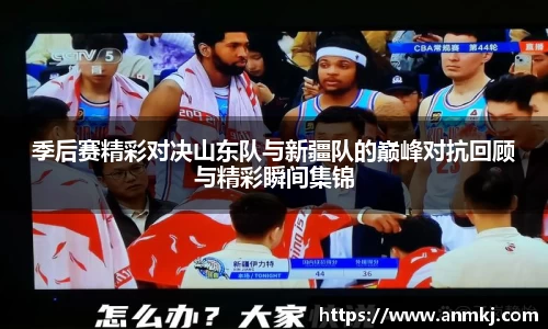 季后赛精彩对决山东队与新疆队的巅峰对抗回顾与精彩瞬间集锦