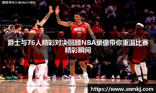 爵士与76人精彩对决回顾NBA录像带你重温比赛精彩瞬间
