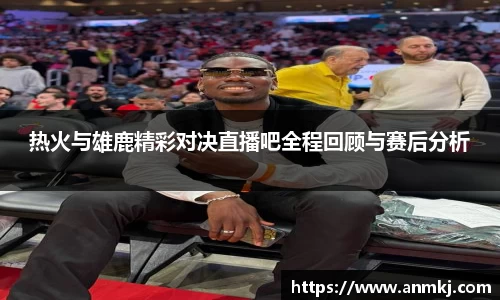 热火与雄鹿精彩对决直播吧全程回顾与赛后分析