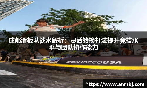 成都滑板队战术解析:灵活转换打法提升竞技水平与团队协作能力